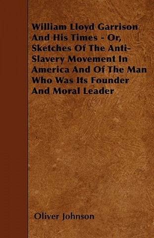Carte William Lloyd Garrison And His Times - Or, Sketches Of The Anti-Slavery Movement In America And Of The Man Who Was Its Founder And Moral Leader Oliver Johnson