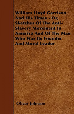 Книга William Lloyd Garrison And His Times - Or, Sketches Of The Anti-Slavery Movement In America And Of The Man Who Was Its Founder And Moral Leader Oliver Johnson