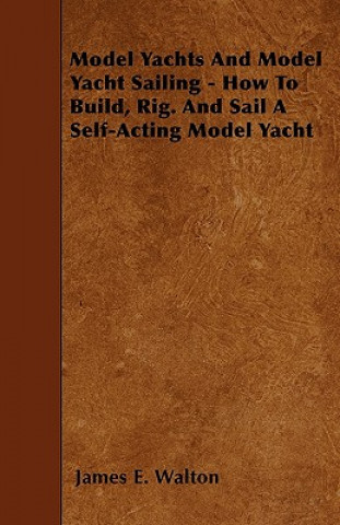 Książka Model Yachts And Model Yacht Sailing - How To Build, Rig. And Sail A Self-Acting Model Yacht James E. Walton