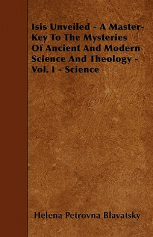 Könyv Isis Unveiled - A Master-Key To The Mysteries Of Ancient And Modern Science And Theology - Vol. I - Science Helena Petrovna Blavatsky