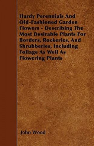 Carte Hardy Perennials And Old-Fashioned Garden Flowers - Describing The Most Desirable Plants For Borders, Rockeries, And Shrubberies, Including Foliage As John Wood