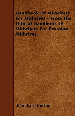 Książka Handbook Of Midwifery For Midwives - From The Official Handbook Of Midwifery For Prussian Midwives. John Earp Burton