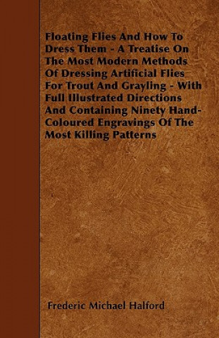 Książka Floating Flies And How To Dress Them - A Treatise On The Most Modern Methods Of Dressing Artificial Flies For Trout And Grayling - With Full Illustrat Frederic Michael Halford