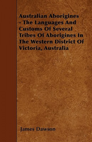 Kniha Australian Aborigines - The Languages And Customs Of Several Tribes Of Aborigines In The Western District Of Victoria, Australia James Dawson