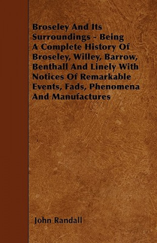 Könyv Broseley And Its Surroundings - Being A Complete History Of Broseley, Willey, Barrow, Benthall And Linely With Notices Of Remarkable Events, Fads, Phe John Randall