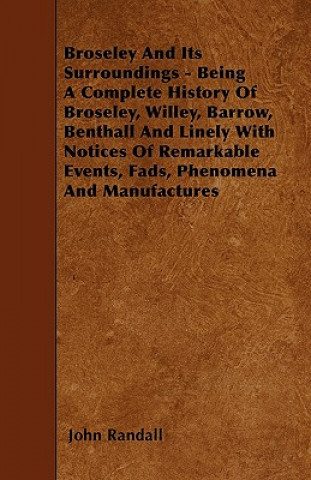 Kniha Broseley And Its Surroundings - Being A Complete History Of Broseley, Willey, Barrow, Benthall And Linely With Notices Of Remarkable Events, Fads, Phe John Randall