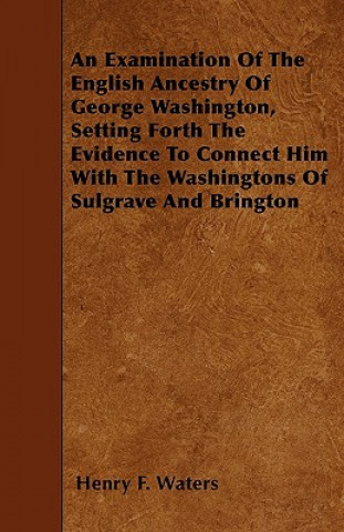 Carte An Examination Of The English Ancestry Of George Washington, Setting Forth The Evidence To Connect Him With The Washingtons Of Sulgrave And Brington Henry F. Waters
