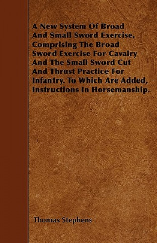 Carte A New System Of Broad And Small Sword Exercise, Comprising The Broad Sword Exercise For Cavalry And The Small Sword Cut And Thrust Practice For Infant Thomas Stephens