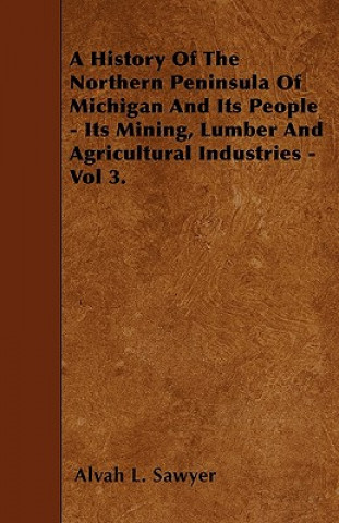 Książka A History Of The Northern Peninsula Of Michigan And Its People - Its Mining, Lumber And Agricultural Industries - Vol 3. Alvah L. Sawyer