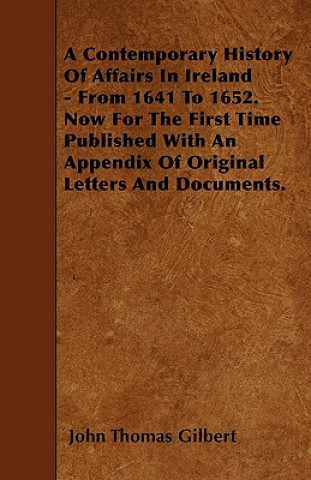 Carte A Contemporary History Of Affairs In Ireland - From 1641 To 1652. Now For The First Time Published With An Appendix Of Original Letters And Documents. John Thomas Gilbert