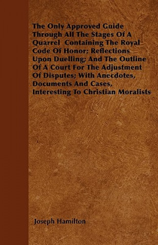 Kniha The Only Approved Guide Through All The Stages Of A Quarrel  Containing The Royal Code Of Honor; Reflections Upon Duelling; And The Outline Of A Court Joseph Hamilton