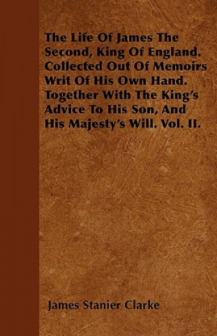 Könyv The Life Of James The Second, King Of England. Collected Out Of Memoirs Writ Of His Own Hand. Together With The King's Advice To His Son, And His Maje James Stanier Clarke