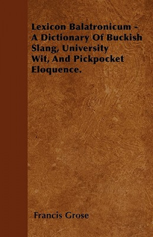 Kniha Lexicon Balatronicum - A Dictionary Of Buckish Slang, University Wit, And Pickpocket Eloquence. Francis Grose