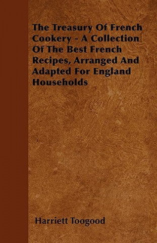 Buch The Treasury Of French Cookery - A Collection Of The Best French Recipes, Arranged And Adapted For England Households Harriett Toogood