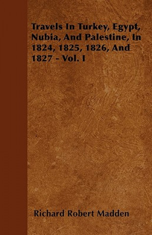 Carte Travels In Turkey, Egypt, Nubia, And Palestine, In 1824, 1825, 1826, And 1827 - Vol. I Richard Robert Madden