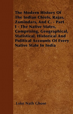 Książka The Modern History Of The Indian Chiefs, Rajas, Zamindars, And C. - Part I - The Native States, Comprising, Geographical, Statistical, Historical And Loke Nath Ghose