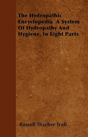 Könyv The Hydropathic Encyclopedia  A System Of Hydropathy And Hygiene, In Eight Parts Russell Thacher Trall