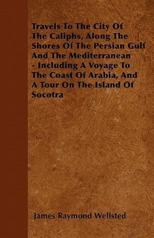 Kniha Travels To The City Of The Caliphs, Along The Shores Of The Persian Gulf And The Mediterranean - Including A Voyage To The Coast Of Arabia, And A Tour James Raymond Wellsted