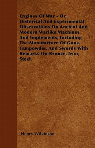 Kniha Engines Of War - Or, Historical And Experimental Observations On Ancient And Modern Warlike Machines And Implements, Including The Manufacture Of Guns Henry Wilkinson
