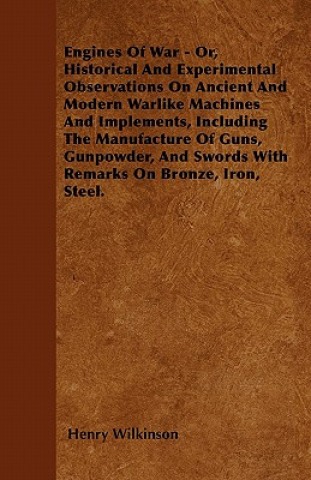 Libro Engines Of War - Or, Historical And Experimental Observations On Ancient And Modern Warlike Machines And Implements, Including The Manufacture Of Guns Henry Wilkinson