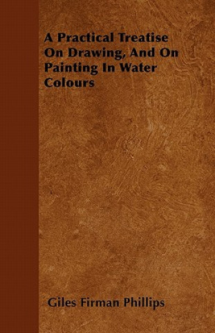 Kniha A Practical Treatise On Drawing, And On Painting In Water Colours Giles Firman Phillips