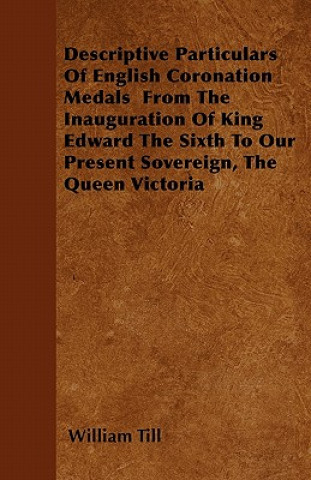 Knjiga Descriptive Particulars Of English Coronation Medals  From The Inauguration Of King Edward The Sixth To Our Present Sovereign, The Queen Victoria William Till