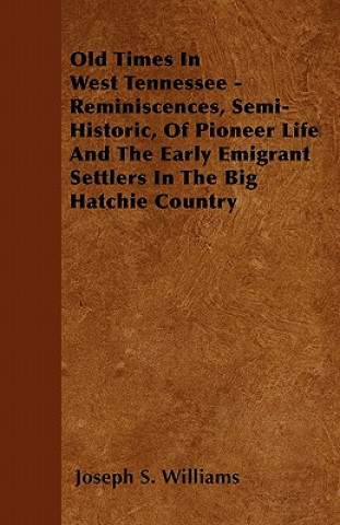 Könyv Old Times In West Tennessee - Reminiscences, Semi-Historic, Of Pioneer Life And The Early Emigrant Settlers In The Big Hatchie Country Joseph S. Williams