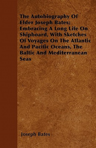Carte The Autobiography Of Elder Joseph Bates; Embracing A Long Life On Shipboard, With Sketches Of Voyages On The Atlantic And Pacific Oceans, The Baltic A Joseph Bates