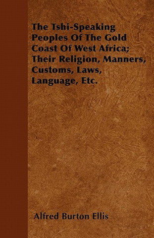 Kniha The Tshi-Speaking Peoples Of The Gold Coast Of West Africa; Their Religion, Manners, Customs, Laws, Language, Etc. Alfred Burton Ellis