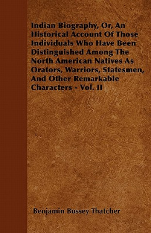 Kniha Indian Biography, Or, An Historical Account Of Those Individuals Who Have Been Distinguished Among The North American Natives As Orators, Warriors, St Benjamin Bussey Thatcher