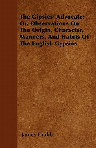 Könyv Gipsies' Advocate; Or, Observations On The Origin, Character, Manners, And Habits Of The English Gypsies James Crabb