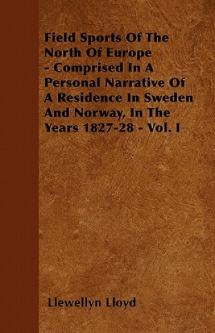 Kniha Field Sports Of The North Of Europe - Comprised In A Personal Narrative Of A Residence In Sweden And Norway, In The Years 1827-28 - Vol. I Llewellyn Lloyd