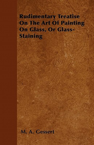 Kniha Rudimentary Treatise On The Art Of Painting On Glass, Or Glass-Staining M. A. Gessert