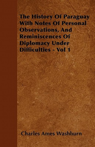 Carte The History Of Paraguay  With Notes Of Personal Observations, And Reminiscences Of Diplomacy Under Difficulties - Vol 1 Charles Ames Washburn