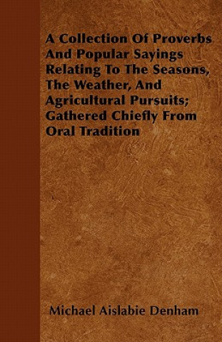 Buch A Collection Of Proverbs And Popular Sayings Relating To The Seasons, The Weather, And Agricultural Pursuits; Gathered Chiefly From Oral Tradition Michael Aislabie Denham