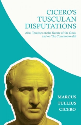 Knjiga Cicero's Tusculian Disputations - I. On The Contempt Of Death. II. On Bearing Pain. III. On Grief. IV. On The Passions. V. Is Virtue Sufficient For Ha Marcus Tullius Cicero