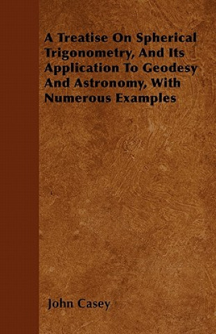 Carte Treatise On Spherical Trigonometry, And Its Application To Geodesy And Astronomy, With Numerous Examples John Casey