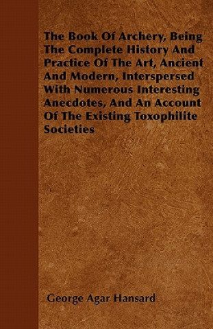 Book The Book Of Archery, Being The Complete History And Practice Of The Art, Ancient And Modern, Interspersed With Numerous Interesting Anecdotes, And An George Agar Hansard