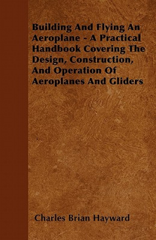 Libro Building And Flying An Aeroplane - A Practical Handbook Covering The Design, Construction, And Operation Of Aeroplanes And Gliders Charles Brian Hayward