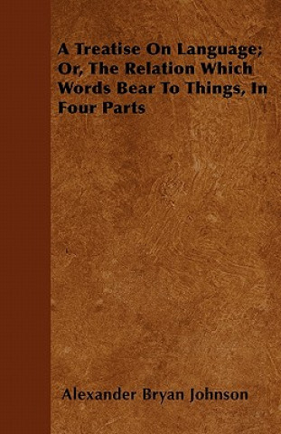 Книга A Treatise On Language; Or, The Relation Which Words Bear To Things, In Four Parts Alexander Bryan Johnson