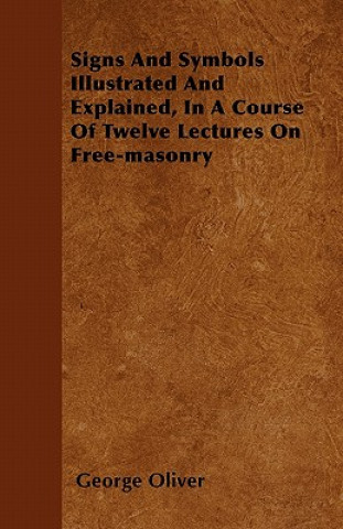 Könyv Signs And Symbols Illustrated And Explained, In A Course Of Twelve Lectures On Free-masonry George Oliver
