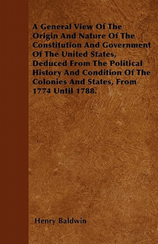 Carte A General View Of The Origin And Nature Of The Constitution And Government Of The United States, Deduced From The Political History And Condition Of T Henry Baldwin
