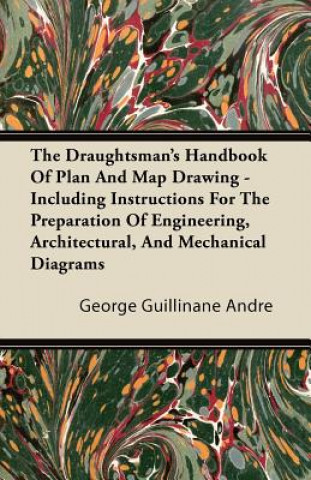 Könyv The Draughtsman's Handbook of Plan and Map Drawing - Including Instructions for the Preparation of Engineering, Architectural, and Mechanical Diagrams George Guillinane Andre