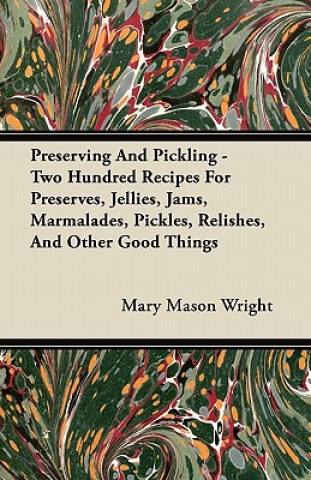 Kniha Preserving And Pickling - Two Hundred Recipes For Preserves, Jellies, Jams, Marmalades, Pickles, Relishes, And Other Good Things Mary Mason Wright