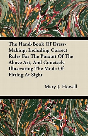 Carte The Hand-Book Of Dress-Making; Including Correct Rules For The Pursuit Of The Above Art, And Concisely Illustrating The Mode Of Fitting At Sight Mary J. Howell