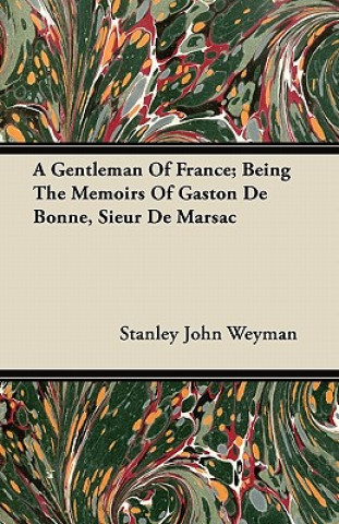 Książka A Gentleman Of France; Being The Memoirs Of Gaston De Bonne, Sieur De Marsac Stanley John Weyman