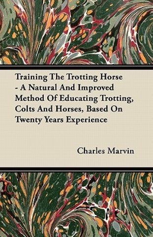 Buch Training The Trotting Horse - A Natural And Improved Method Of Educating Trotting, Colts And Horses, Based On Twenty Years Experience Charles Marvin