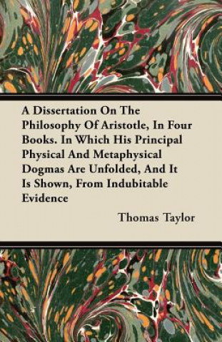 Kniha A Dissertation On The Philosophy Of Aristotle, In Four Books. In Which His Principal Physical And Metaphysical Dogmas Are Unfolded, And It Is Shown, F Thomas Taylor