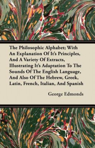 Könyv The Philosophic Alphabet; With An Explanation Of Its Principles, And A Variety Of Extracts, Illustrating Its Adaptation To The Sounds Of The English L George Edmonds