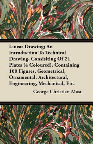 Kniha Linear Drawing; An Introduction To Technical Drawing, Consisting Of 24 Plates, Containing 100 Figures, Geometrical, Ornamental, Architectural, Enginee George Christian Mast